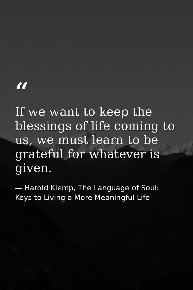 If we want to keep the blessings of life coming to us, we must learn to be grateful for whatever is given. — Harold Klemp, The Language of Soul: Keys to Living a More Meaningful Life