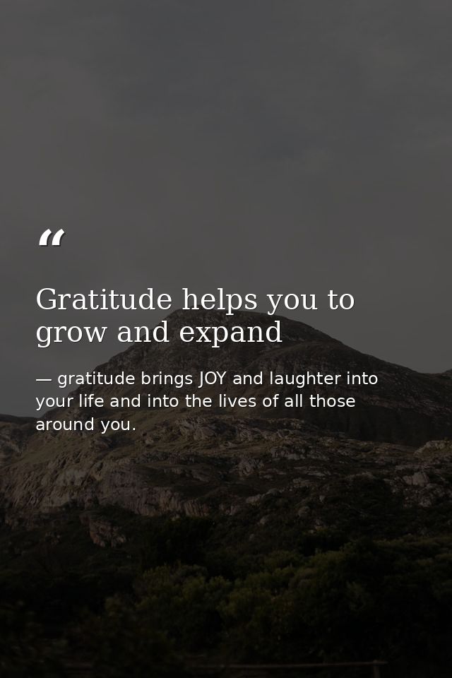 Gratitude helps you to grow and expand — gratitude brings JOY and laughter into your life and into the lives of all those around you.