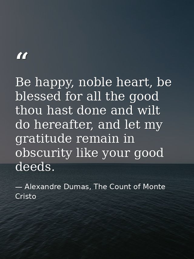 Be happy, noble heart, be blessed for all the good thou hast done and wilt do hereafter, and let my gratitude remain in  — Alexandre Dumas, The Count of Monte Cristo