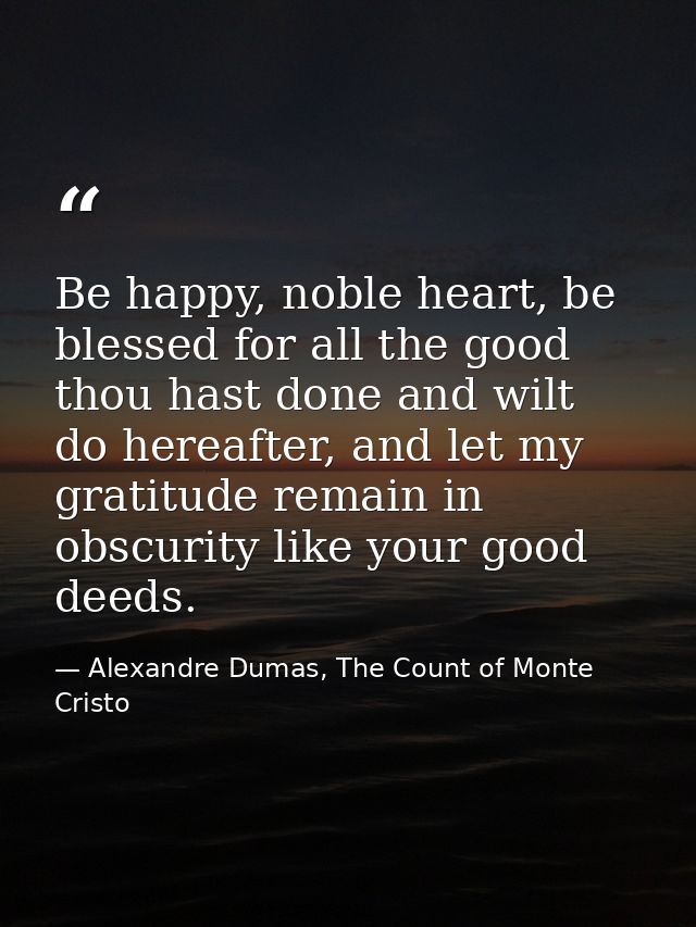 Be happy, noble heart, be blessed for all the good thou hast done and wilt do hereafter, and let my gratitude remain in  — Alexandre Dumas, The Count of Monte Cristo