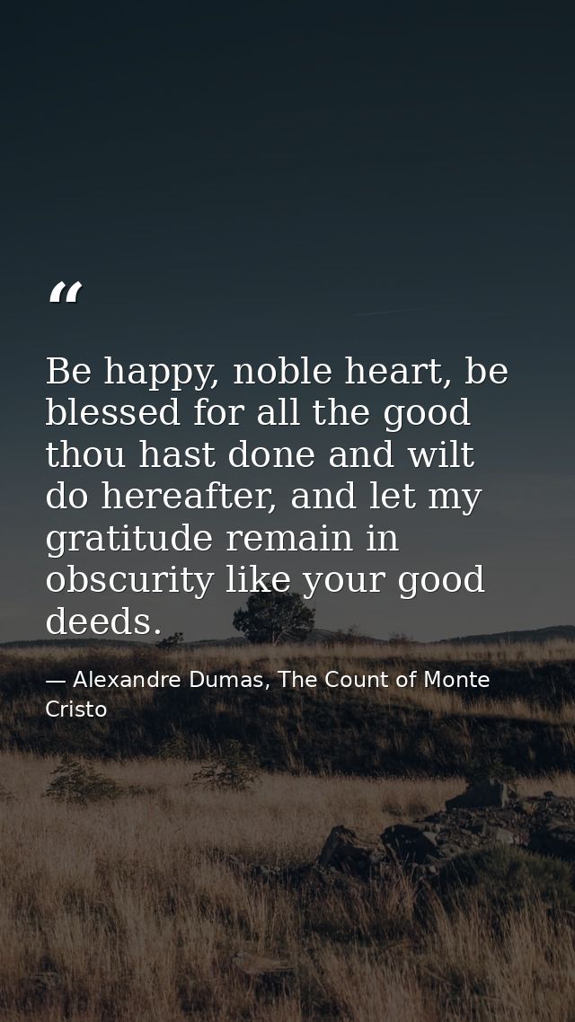 Be happy, noble heart, be blessed for all the good thou hast done and wilt do hereafter, and let my gratitude remain in  — Alexandre Dumas, The Count of Monte Cristo
