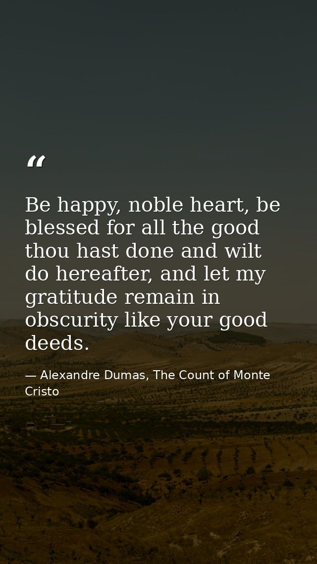 Be happy, noble heart, be blessed for all the good thou hast done and wilt do hereafter, and let my gratitude remain in  — Alexandre Dumas, The Count of Monte Cristo