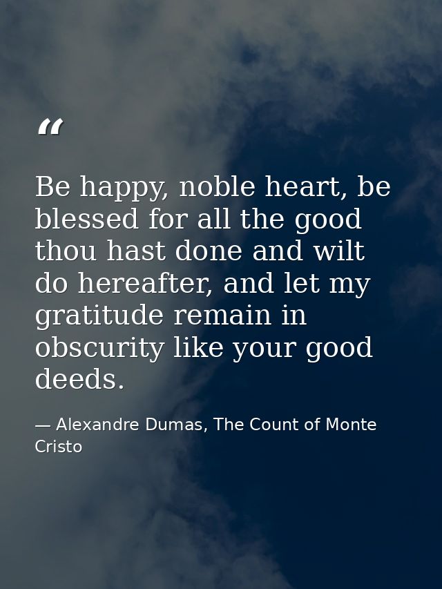 Be happy, noble heart, be blessed for all the good thou hast done and wilt do hereafter, and let my gratitude remain in  — Alexandre Dumas, The Count of Monte Cristo
