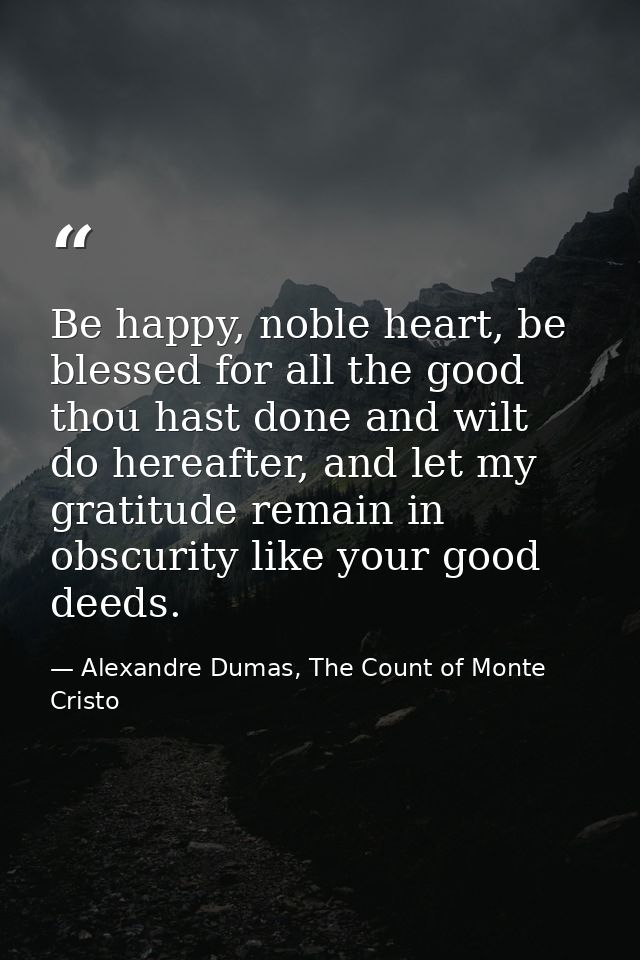 Be happy, noble heart, be blessed for all the good thou hast done and wilt do hereafter, and let my gratitude remain in  — Alexandre Dumas, The Count of Monte Cristo