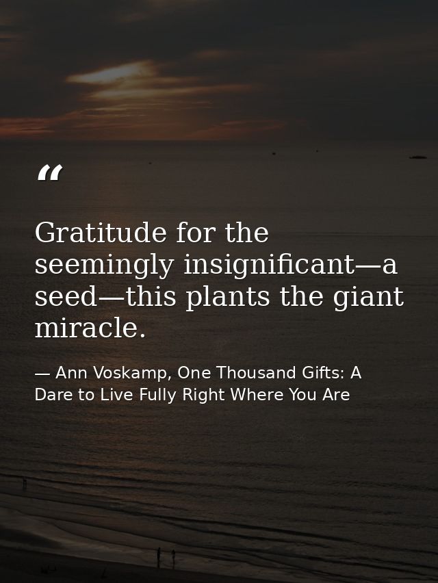 Gratitude for the seemingly insignificant—a seed—this plants the giant miracle. — Ann Voskamp, One Thousand Gifts: A Dare to Live Fully Right Where You Are