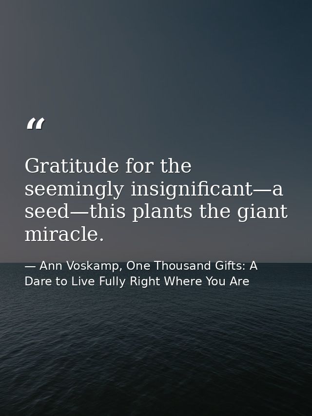 Gratitude for the seemingly insignificant—a seed—this plants the giant miracle. — Ann Voskamp, One Thousand Gifts: A Dare to Live Fully Right Where You Are