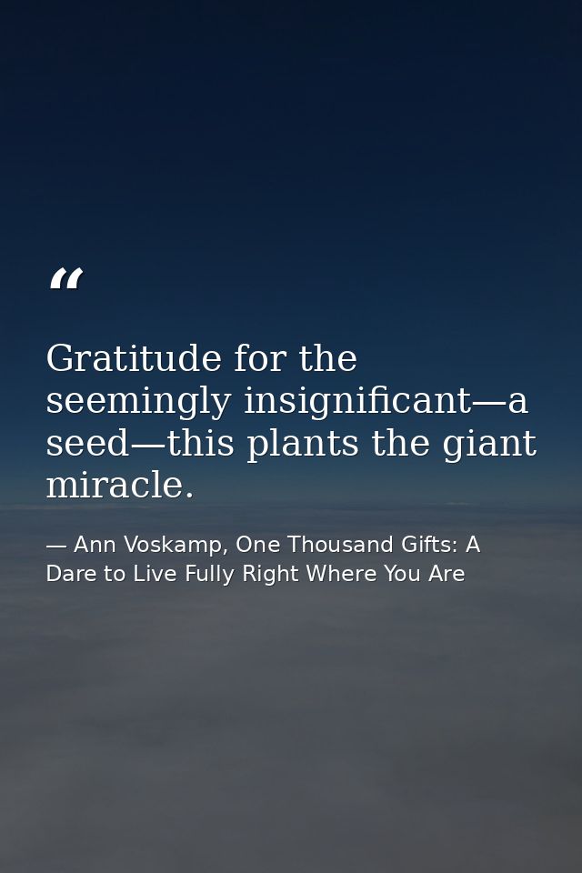 Gratitude for the seemingly insignificant—a seed—this plants the giant miracle. — Ann Voskamp, One Thousand Gifts: A Dare to Live Fully Right Where You Are