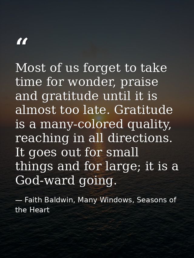 Most of us forget to take time for wonder, praise and gratitude until it is almost too late. Gratitude is a many-colored — Faith Baldwin, Many Windows, Seasons of the Heart