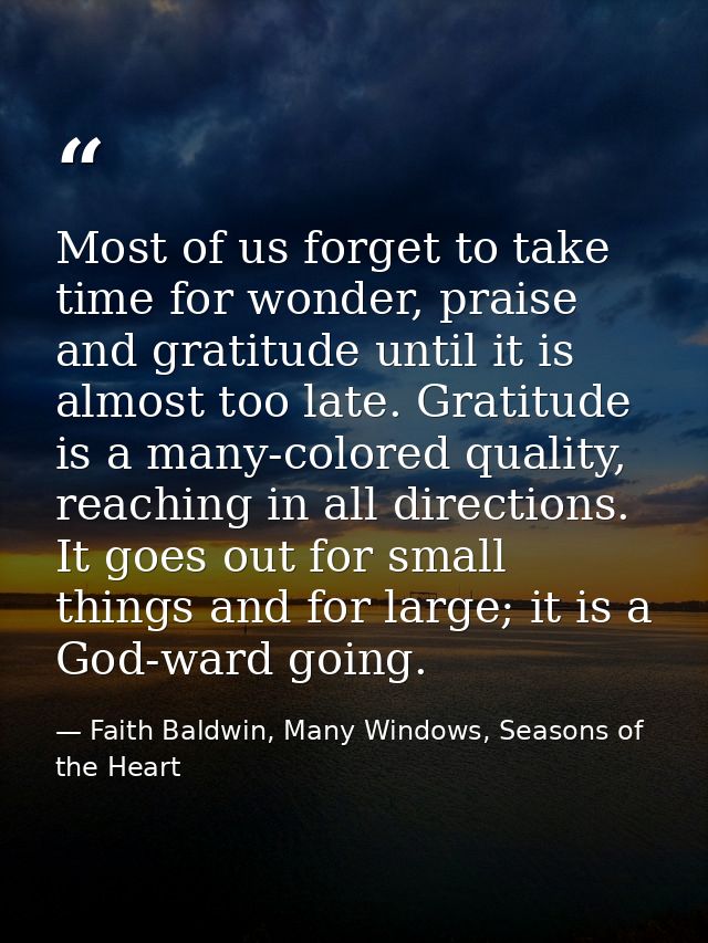 Most of us forget to take time for wonder, praise and gratitude until it is almost too late. Gratitude is a many-colored — Faith Baldwin, Many Windows, Seasons of the Heart