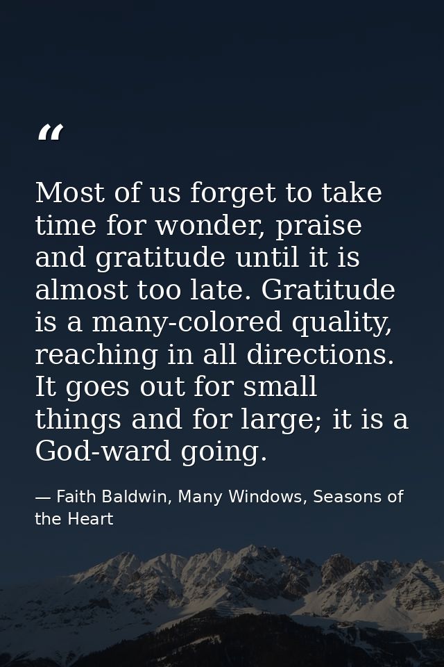 Most of us forget to take time for wonder, praise and gratitude until it is almost too late. Gratitude is a many-colored — Faith Baldwin, Many Windows, Seasons of the Heart