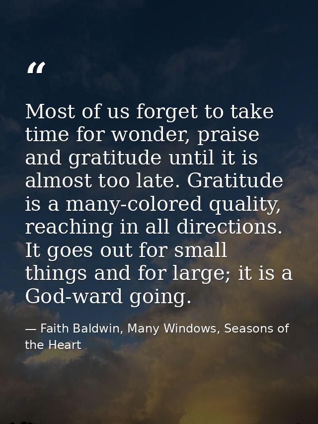 Most of us forget to take time for wonder, praise and gratitude until it is almost too late. Gratitude is a many-colored — Faith Baldwin, Many Windows, Seasons of the Heart