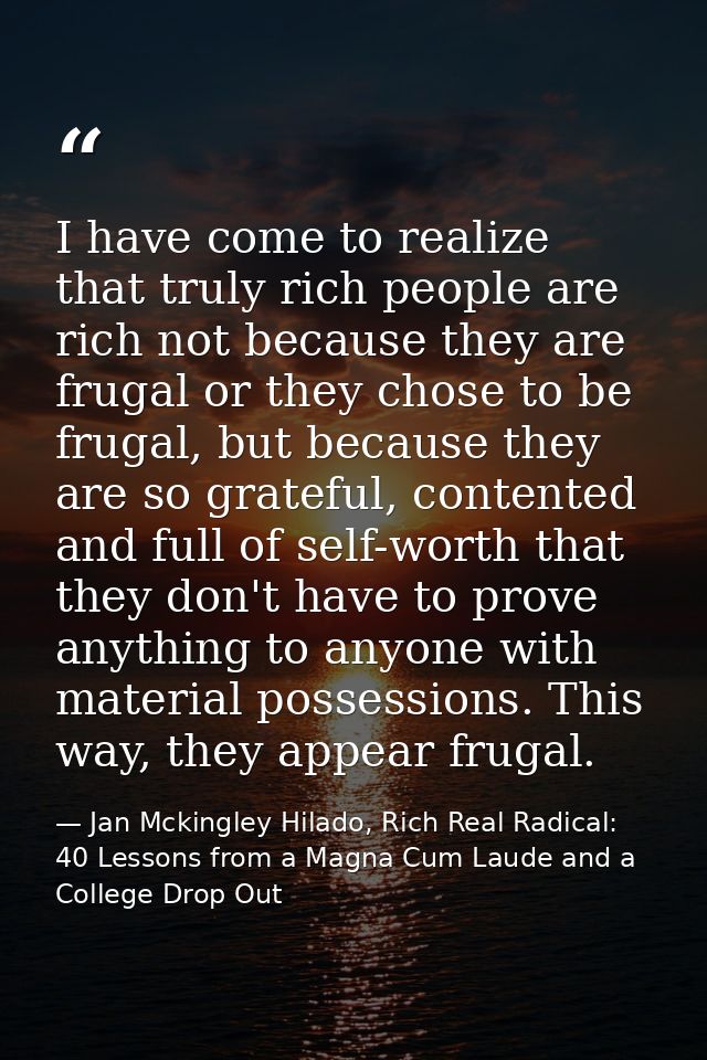 I have come to realize that truly rich people are rich not because they are frugal or they chose to be frugal, but becau — Jan Mckingley Hilado, Rich Real Radical: 40 Lessons from a Magna Cum Laude and a College Drop Out