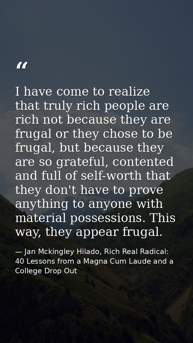 I have come to realize that truly rich people are rich not because they are frugal or they chose to be frugal, but becau — Jan Mckingley Hilado, Rich Real Radical: 40 Lessons from a Magna Cum Laude and a College Drop Out