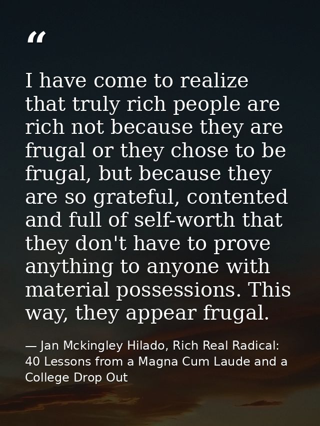 I have come to realize that truly rich people are rich not because they are frugal or they chose to be frugal, but becau — Jan Mckingley Hilado, Rich Real Radical: 40 Lessons from a Magna Cum Laude and a College Drop Out