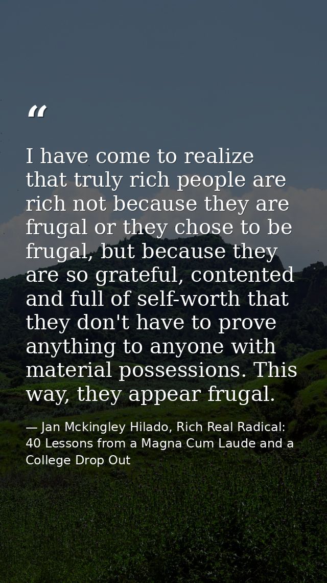 I have come to realize that truly rich people are rich not because they are frugal or they chose to be frugal, but becau — Jan Mckingley Hilado, Rich Real Radical: 40 Lessons from a Magna Cum Laude and a College Drop Out