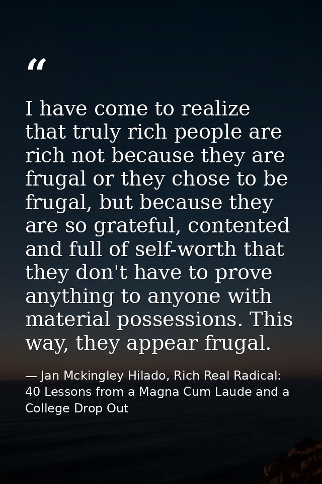 I have come to realize that truly rich people are rich not because they are frugal or they chose to be frugal, but becau — Jan Mckingley Hilado, Rich Real Radical: 40 Lessons from a Magna Cum Laude and a College Drop Out