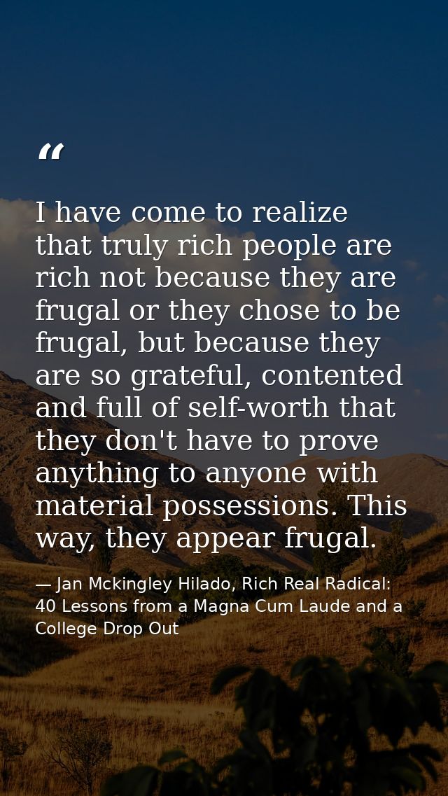 I have come to realize that truly rich people are rich not because they are frugal or they chose to be frugal, but becau — Jan Mckingley Hilado, Rich Real Radical: 40 Lessons from a Magna Cum Laude and a College Drop Out