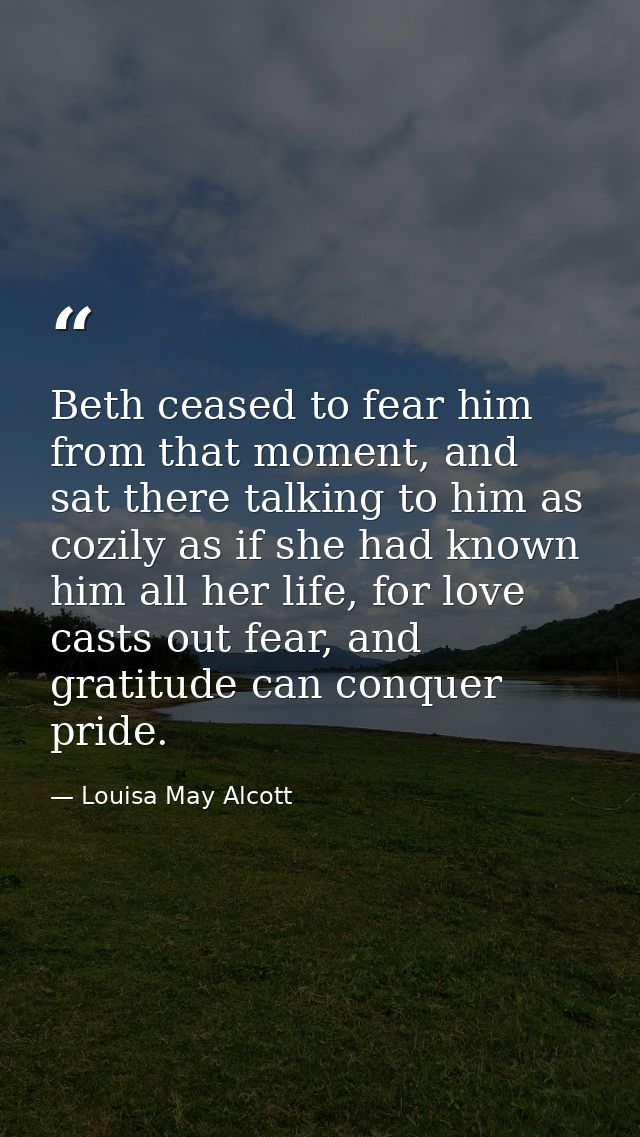 Beth ceased to fear him from that moment, and sat there talking to him as cozily as if she had known him all her life, f — Louisa May Alcott