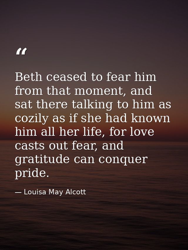 Beth ceased to fear him from that moment, and sat there talking to him as cozily as if she had known him all her life, f — Louisa May Alcott