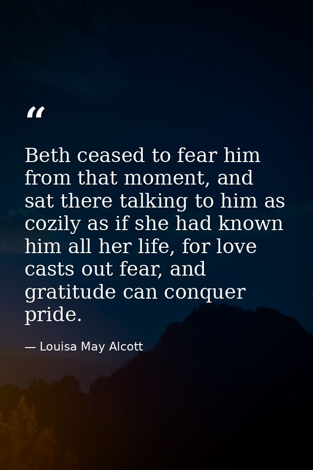 Beth ceased to fear him from that moment, and sat there talking to him as cozily as if she had known him all her life, f — Louisa May Alcott