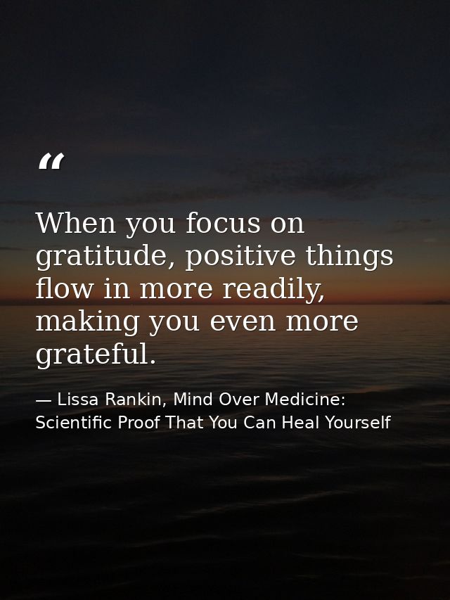 When you focus on gratitude, positive things flow in more readily, making you even more grateful. — Lissa Rankin, Mind Over Medicine: Scientific Proof That You Can Heal Yourself