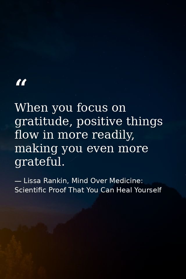 When you focus on gratitude, positive things flow in more readily, making you even more grateful. — Lissa Rankin, Mind Over Medicine: Scientific Proof That You Can Heal Yourself