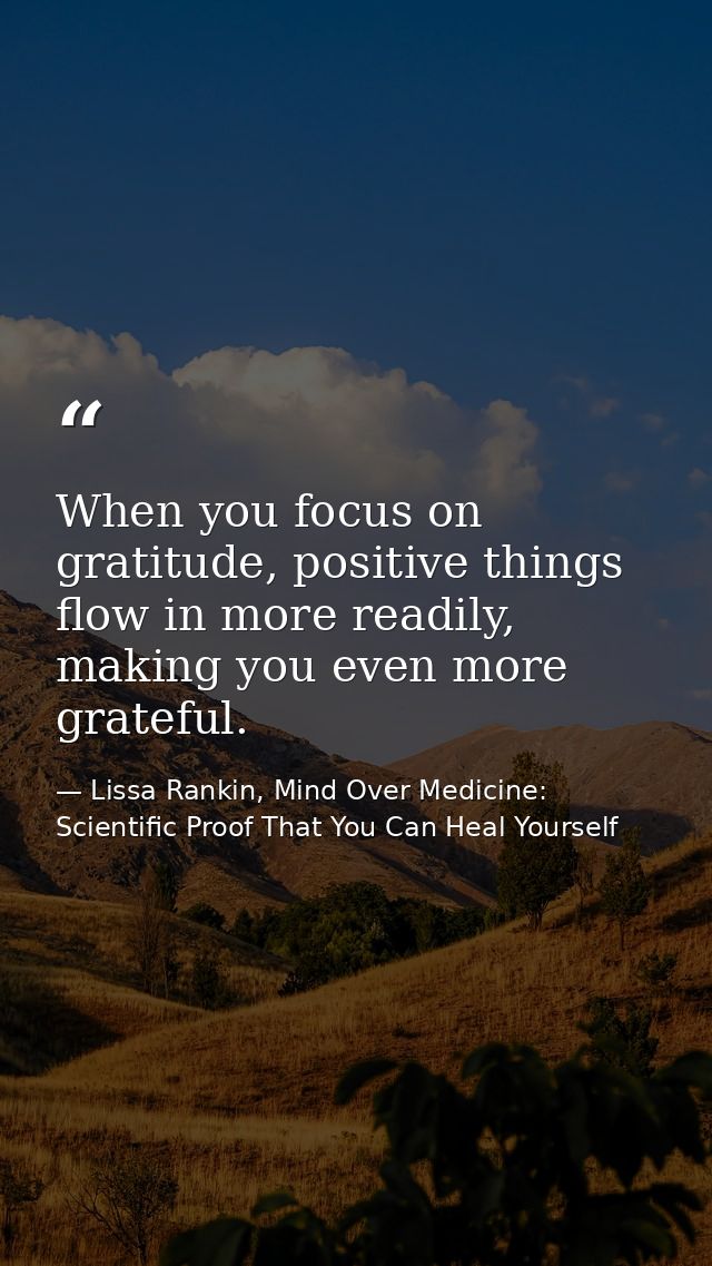 When you focus on gratitude, positive things flow in more readily, making you even more grateful. — Lissa Rankin, Mind Over Medicine: Scientific Proof That You Can Heal Yourself