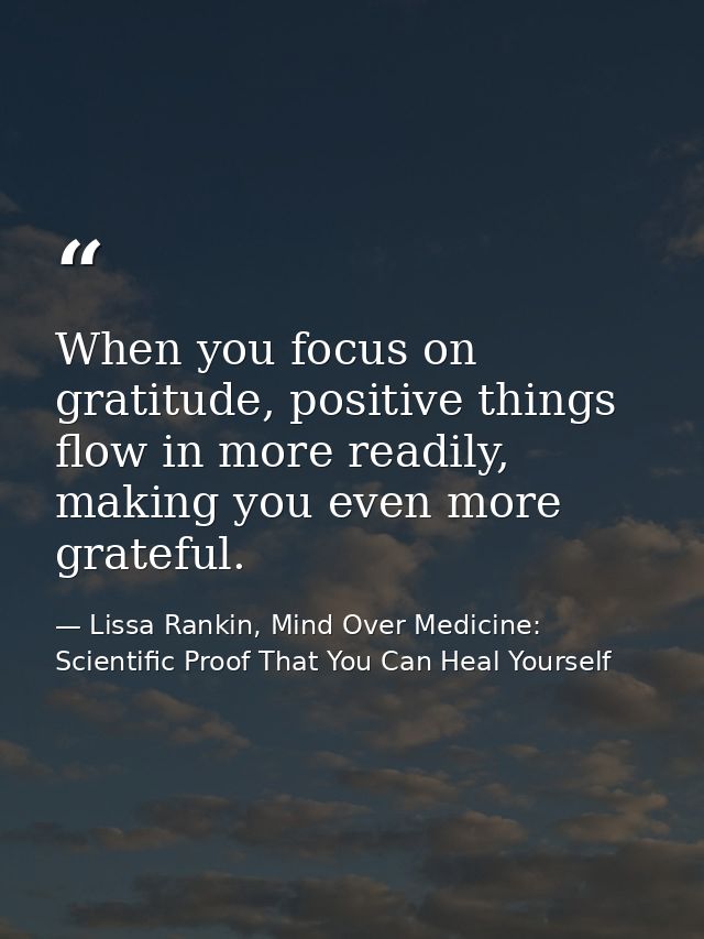 When you focus on gratitude, positive things flow in more readily, making you even more grateful. — Lissa Rankin, Mind Over Medicine: Scientific Proof That You Can Heal Yourself
