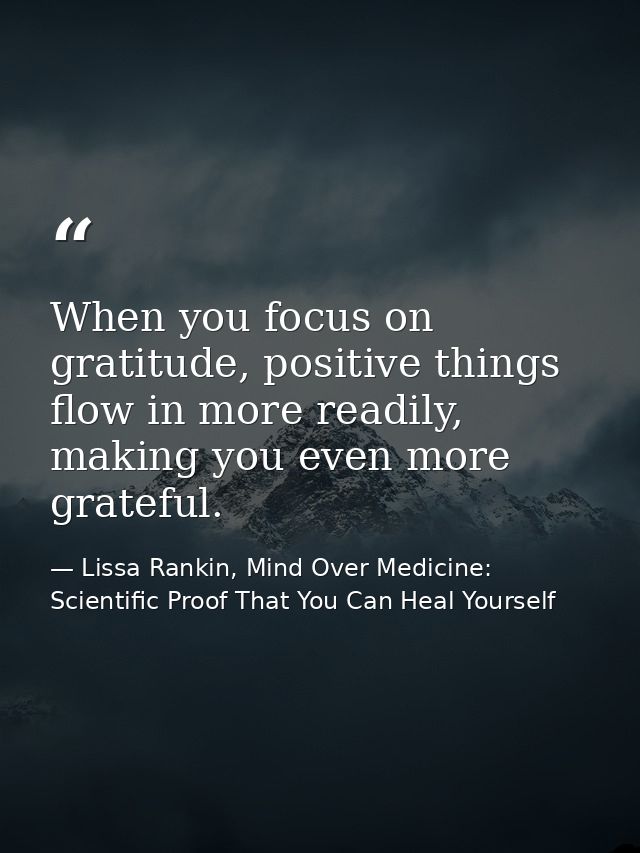 When you focus on gratitude, positive things flow in more readily, making you even more grateful. — Lissa Rankin, Mind Over Medicine: Scientific Proof That You Can Heal Yourself
