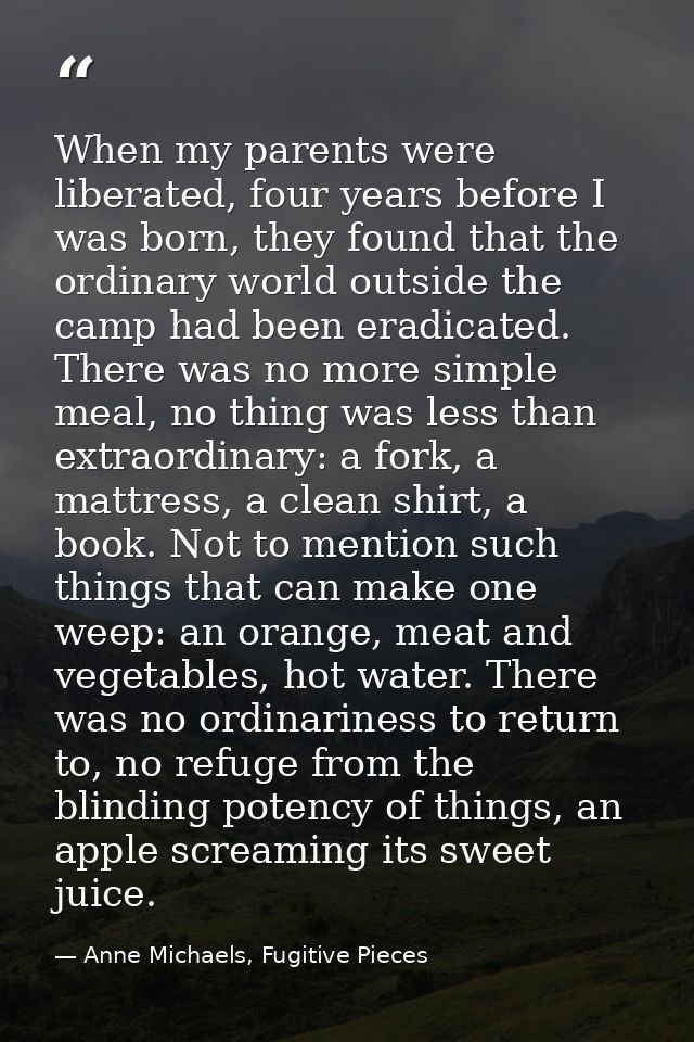 When my parents were liberated, four years before I was born, they found that the ordinary world outside the camp had be — Anne Michaels, Fugitive Pieces
