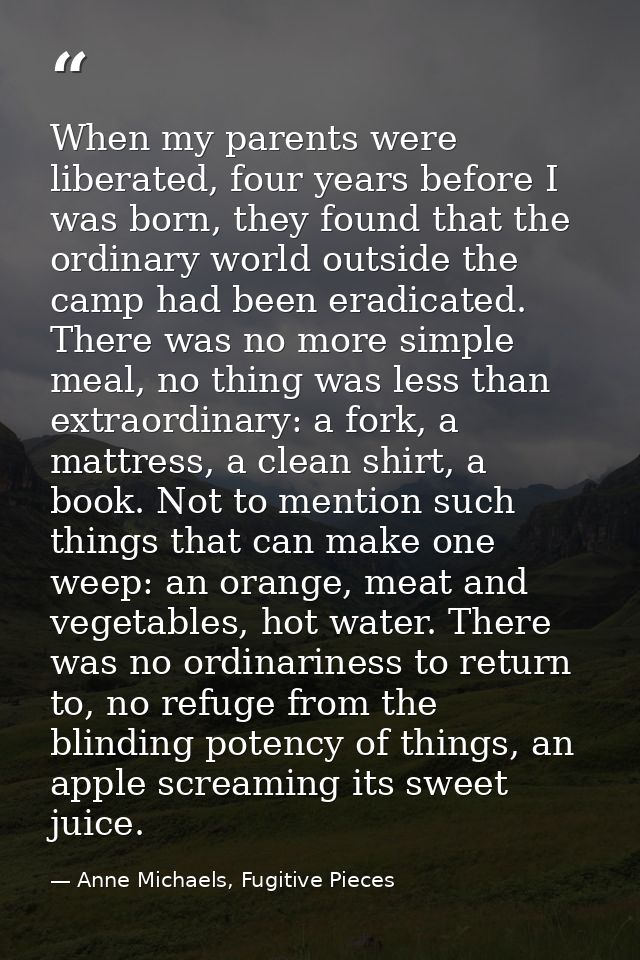 When my parents were liberated, four years before I was born, they found that the ordinary world outside the camp had be — Anne Michaels, Fugitive Pieces