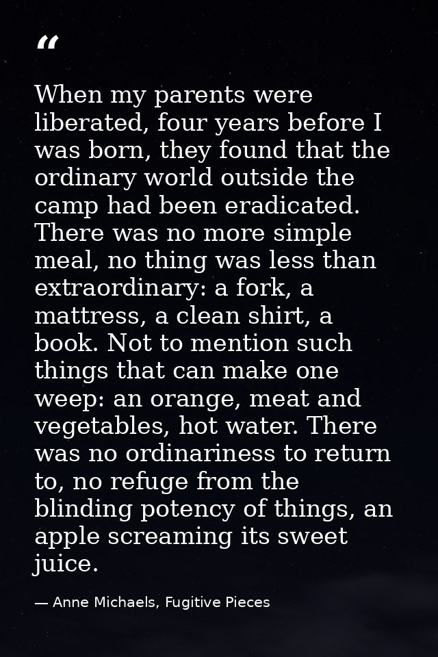 When my parents were liberated, four years before I was born, they found that the ordinary world outside the camp had be — Anne Michaels, Fugitive Pieces