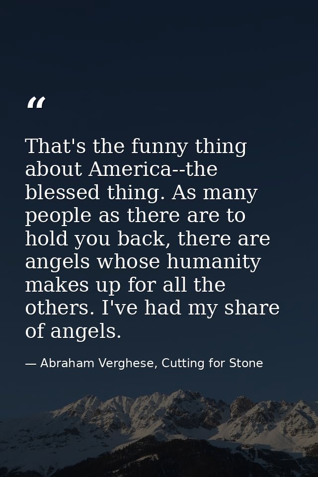 That's the funny thing about America--the blessed thing. As many people as there are to hold you back, there are angels  — Abraham Verghese, Cutting for Stone