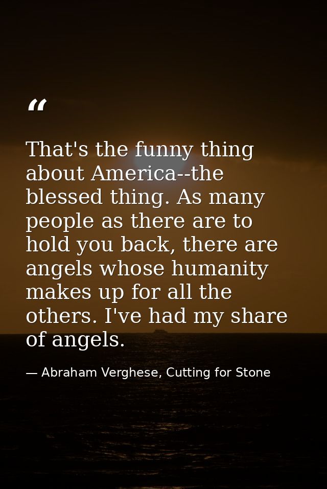 That's the funny thing about America--the blessed thing. As many people as there are to hold you back, there are angels  — Abraham Verghese, Cutting for Stone