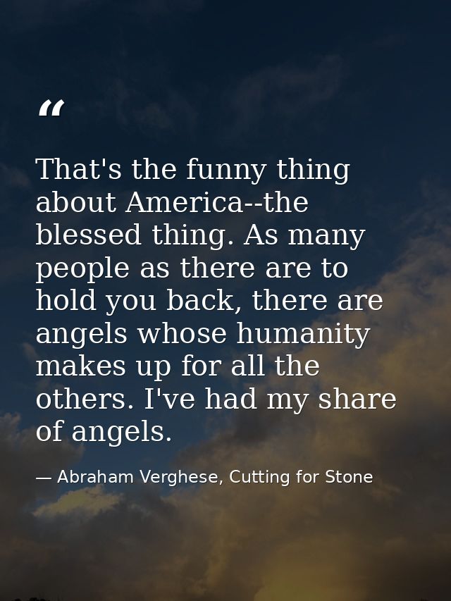 That's the funny thing about America--the blessed thing. As many people as there are to hold you back, there are angels  — Abraham Verghese, Cutting for Stone