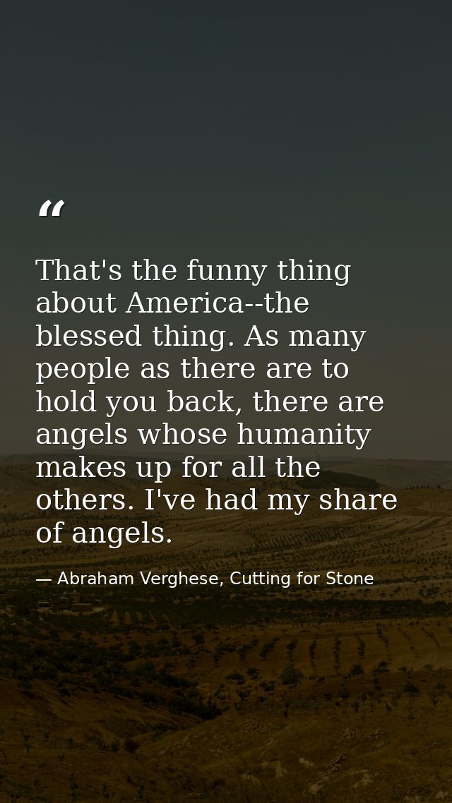 That's the funny thing about America--the blessed thing. As many people as there are to hold you back, there are angels  — Abraham Verghese, Cutting for Stone