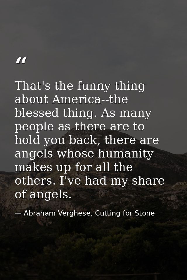 That's the funny thing about America--the blessed thing. As many people as there are to hold you back, there are angels  — Abraham Verghese, Cutting for Stone