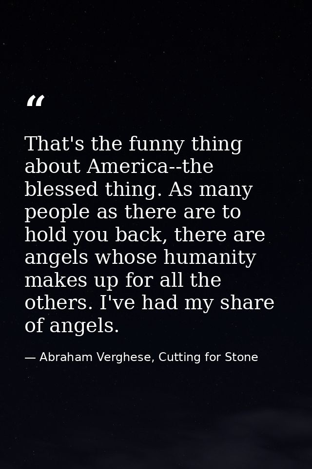 That's the funny thing about America--the blessed thing. As many people as there are to hold you back, there are angels  — Abraham Verghese, Cutting for Stone