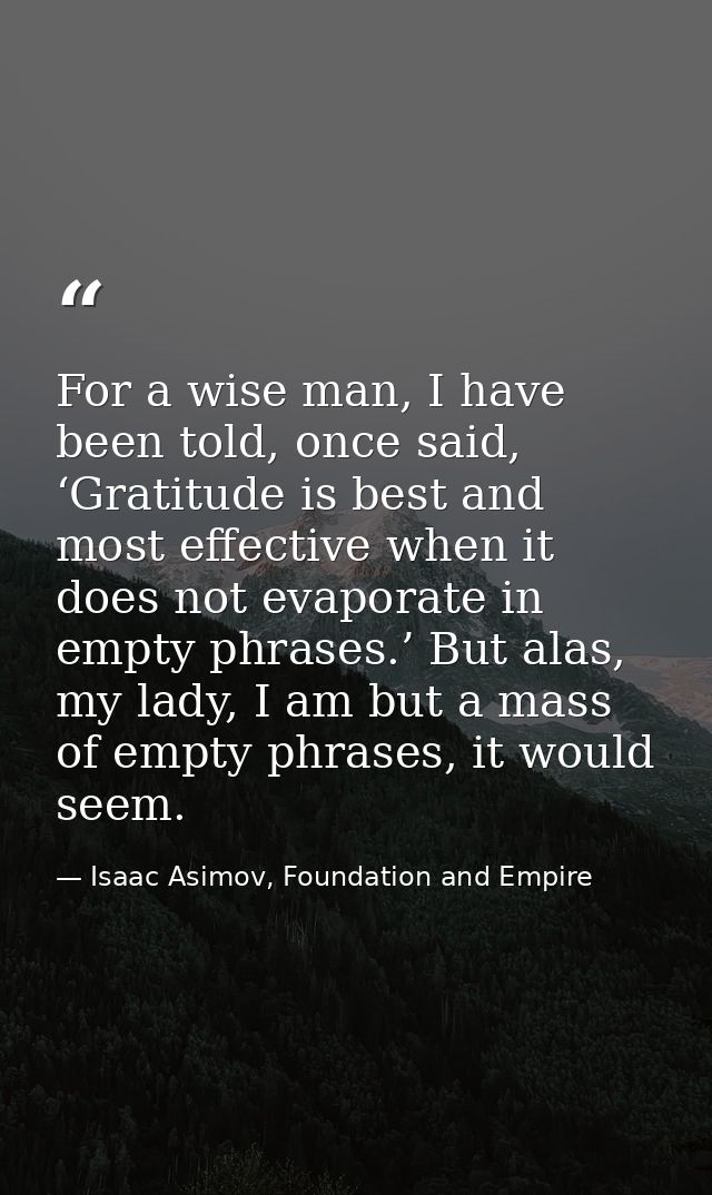 For a wise man, I have been told, once said, ‘Gratitude is best and most effective when it does not evaporate in empty p — Isaac Asimov, Foundation and Empire