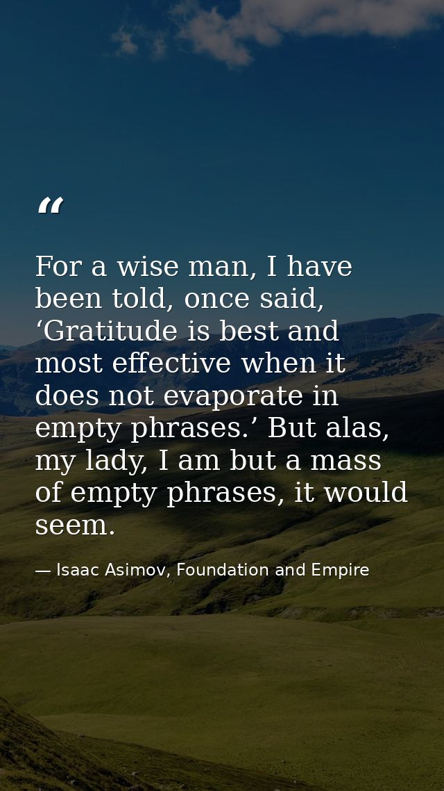 For a wise man, I have been told, once said, ‘Gratitude is best and most effective when it does not evaporate in empty p — Isaac Asimov, Foundation and Empire