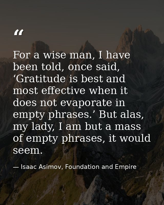 For a wise man, I have been told, once said, ‘Gratitude is best and most effective when it does not evaporate in empty p — Isaac Asimov, Foundation and Empire