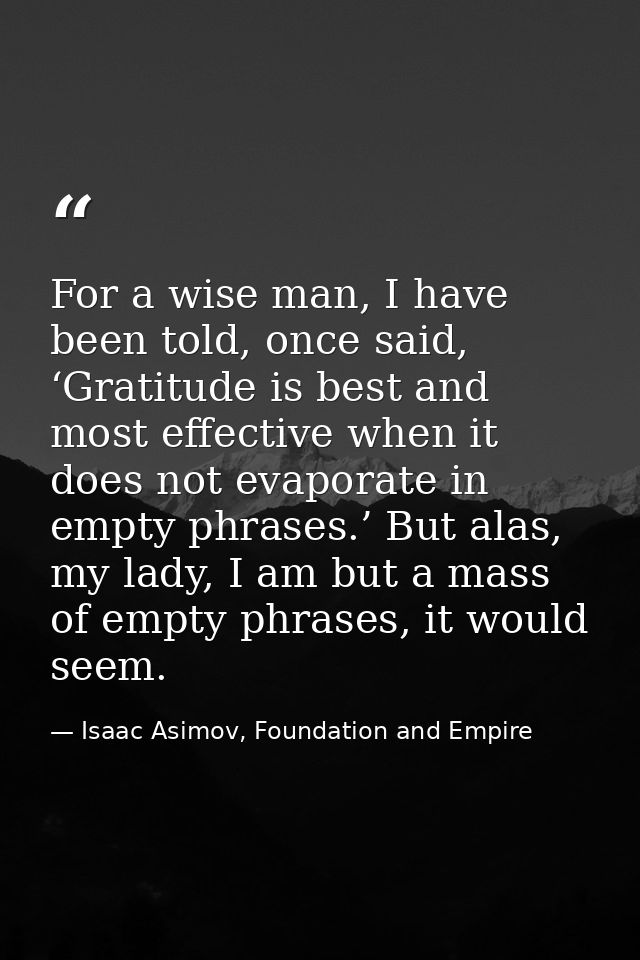 For a wise man, I have been told, once said, ‘Gratitude is best and most effective when it does not evaporate in empty p — Isaac Asimov, Foundation and Empire