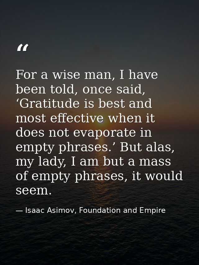 For a wise man, I have been told, once said, ‘Gratitude is best and most effective when it does not evaporate in empty p — Isaac Asimov, Foundation and Empire