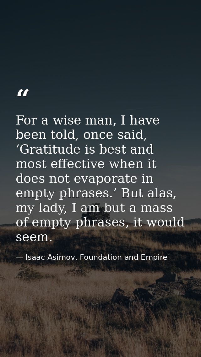 For a wise man, I have been told, once said, ‘Gratitude is best and most effective when it does not evaporate in empty p — Isaac Asimov, Foundation and Empire