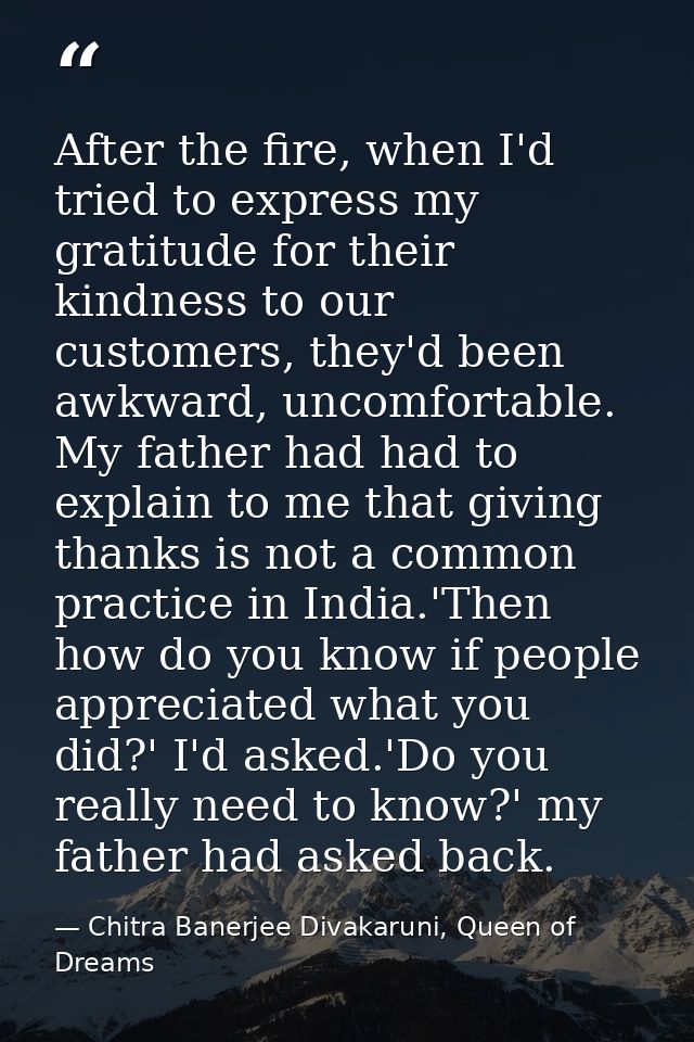 After the fire, when I'd tried to express my gratitude for their kindness to our customers, they'd been awkward, uncomfo — Chitra Banerjee Divakaruni, Queen of Dreams