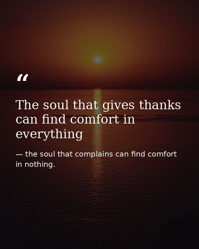 The soul that gives thanks can find comfort in everything — the soul that complains can find comfort in nothing.