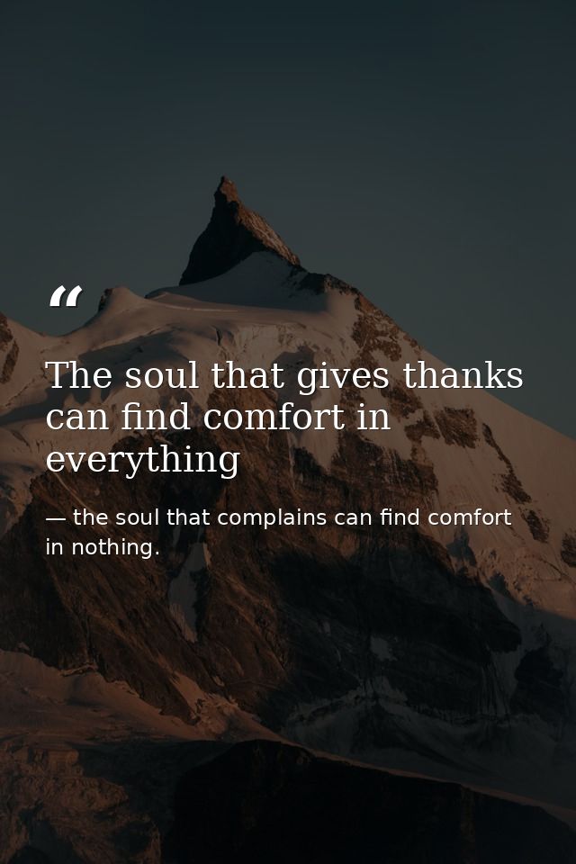 The soul that gives thanks can find comfort in everything — the soul that complains can find comfort in nothing.