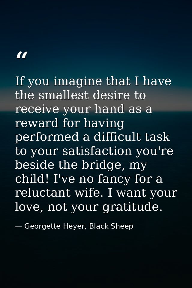 If you imagine that I have the smallest desire to receive your hand as a reward for having performed a difficult task to — Georgette Heyer, Black Sheep