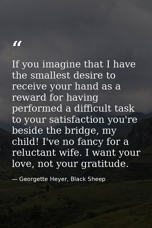 If you imagine that I have the smallest desire to receive your hand as a reward for having performed a difficult task to — Georgette Heyer, Black Sheep