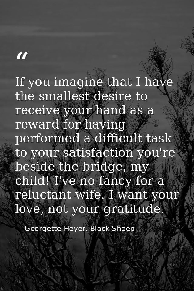 If you imagine that I have the smallest desire to receive your hand as a reward for having performed a difficult task to — Georgette Heyer, Black Sheep
